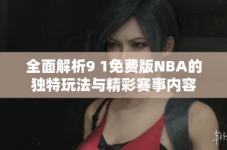 全面解析9 1免费版NBA的独特玩法与精彩赛事内容