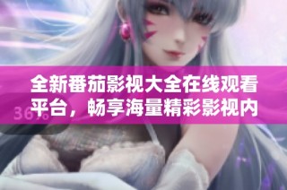 全新番茄影视大全在线观看平台，畅享海量精彩影视内容