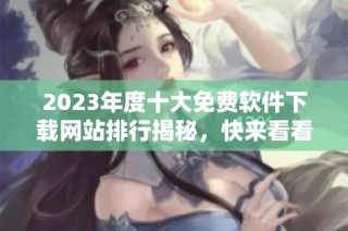 2023年度十大免费软件下载网站排行揭秘，快来看看吧