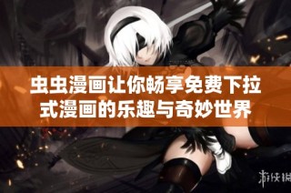 虫虫漫画让你畅享免费下拉式漫画的乐趣与奇妙世界