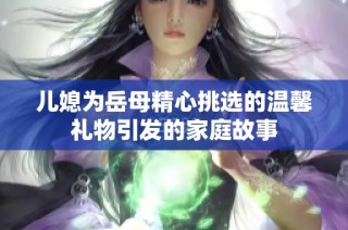 儿媳为岳母精心挑选的温馨礼物引发的家庭故事