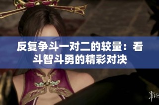 反复争斗一对二的较量：看斗智斗勇的精彩对决