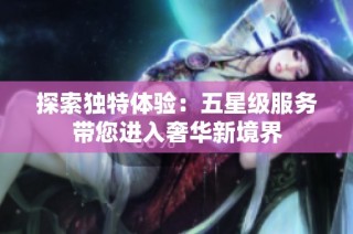 探索独特体验：五星级服务带您进入奢华新境界