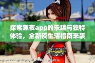 探索趣夜app的乐趣与独特体验，全新夜生活指南来袭