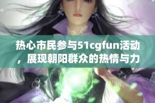 热心市民参与51cgfun活动，展现朝阳群众的热情与力量