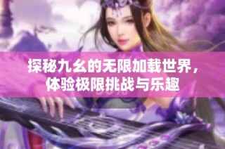 探秘九幺的无限加载世界，体验极限挑战与乐趣