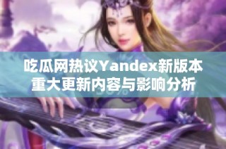 吃瓜网热议Yandex新版本重大更新内容与影响分析