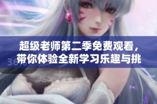 超级老师第二季免费观看，带你体验全新学习乐趣与挑战