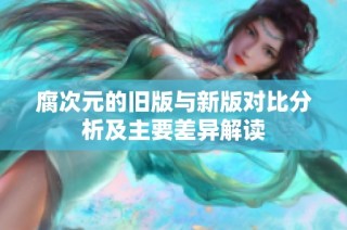 腐次元的旧版与新版对比分析及主要差异解读