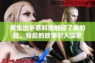 男生出乎意料地触碰了我的脸，背后的故事引人深思