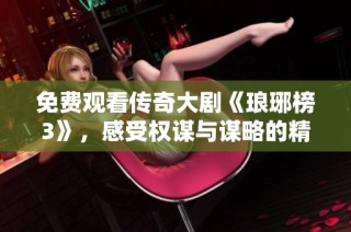 免费观看传奇大剧《琅琊榜3》，感受权谋与谋略的精彩纷呈