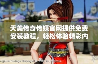 天美传奇传媒官网提供免费安装教程，轻松体验精彩内容