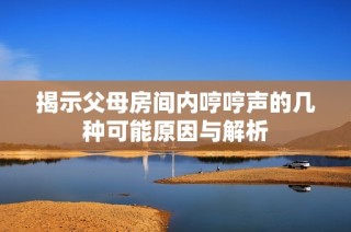 揭示父母房间内哼哼声的几种可能原因与解析