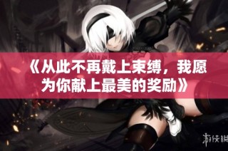 《从此不再戴上束缚，我愿为你献上最美的奖励》