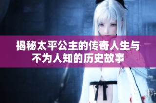 揭秘太平公主的传奇人生与不为人知的历史故事