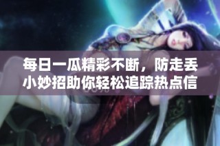 每日一瓜精彩不断，防走丢小妙招助你轻松追踪热点信息
