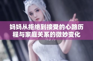 妈妈从拒绝到接受的心路历程与家庭关系的微妙变化
