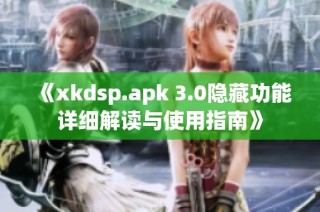 《xkdsp.apk 3.0隐藏功能详细解读与使用指南》