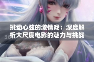 挑动心弦的激情戏：深度解析大尺度电影的魅力与挑战