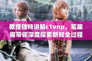 教授独特讲解c1vnp，笔趣阁带你深度探索新知全过程
