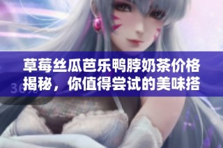 草莓丝瓜芭乐鸭脖奶茶价格揭秘，你值得尝试的美味搭配