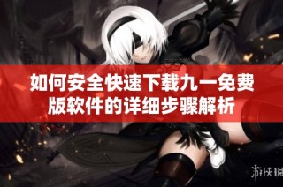 如何安全快速下载九一免费版软件的详细步骤解析