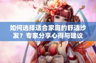 如何选择适合家庭的舒适沙发？专家分享心得与建议