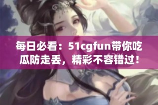 每日必看：51cgfun带你吃瓜防走丢，精彩不容错过！