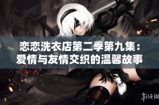恋恋洗衣店第二季第九集：爱情与友情交织的温馨故事