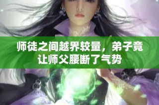 师徒之间越界较量，弟子竟让师父腰断了气势