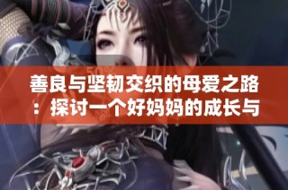 善良与坚韧交织的母爱之路：探讨一个好妈妈的成长与挑战