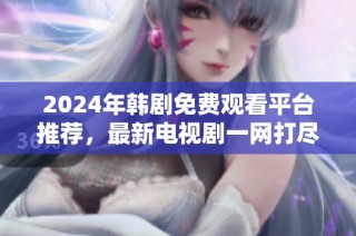 2024年韩剧免费观看平台推荐，最新电视剧一网打尽