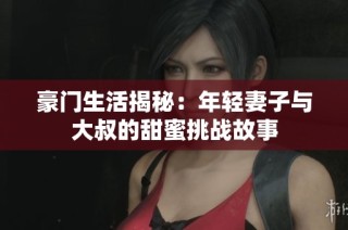 豪门生活揭秘：年轻妻子与大叔的甜蜜挑战故事