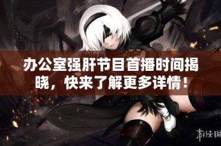 办公室强肝节目首播时间揭晓，快来了解更多详情！