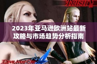 2023年亚马逊欧洲站最新攻略与市场趋势分析指南