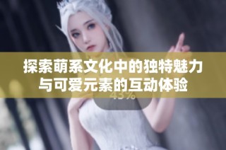 探索萌系文化中的独特魅力与可爱元素的互动体验