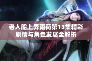 老人船上弄雨荷第13集精彩剧情与角色发展全解析