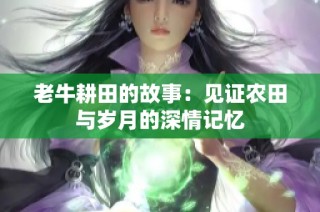 老牛耕田的故事：见证农田与岁月的深情记忆