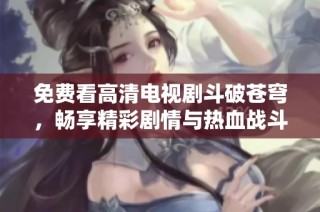 免费看高清电视剧斗破苍穹，畅享精彩剧情与热血战斗