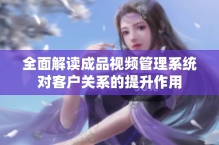 全面解读成品视频管理系统对客户关系的提升作用