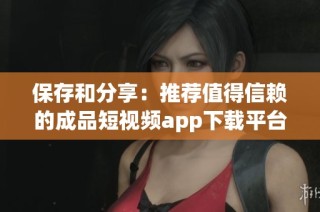 保存和分享：推荐值得信赖的成品短视频app下载平台合集