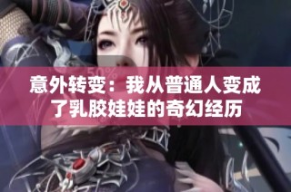 意外转变：我从普通人变成了乳胶娃娃的奇幻经历