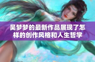 吴梦梦的最新作品展现了怎样的创作风格和人生哲学