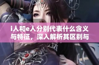 i人和e人分别代表什么含义与特征，深入解析其区别与联系