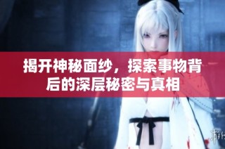 揭开神秘面纱，探索事物背后的深层秘密与真相