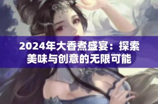 2024年大香煮盛宴：探索美味与创意的无限可能