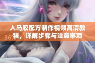 人马胶配方制作视频高清教程，详解步骤与注意事项