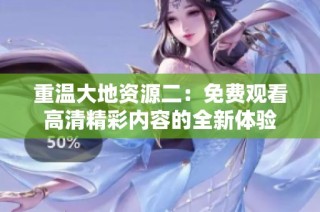 重温大地资源二：免费观看高清精彩内容的全新体验