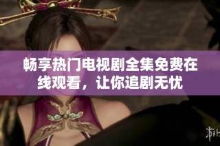 畅享热门电视剧全集免费在线观看，让你追剧无忧