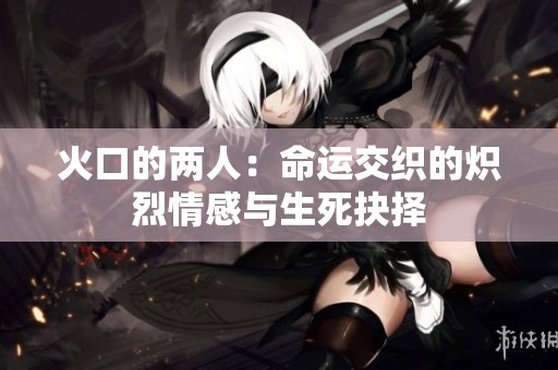 火口的两人：命运交织的炽烈情感与生死抉择